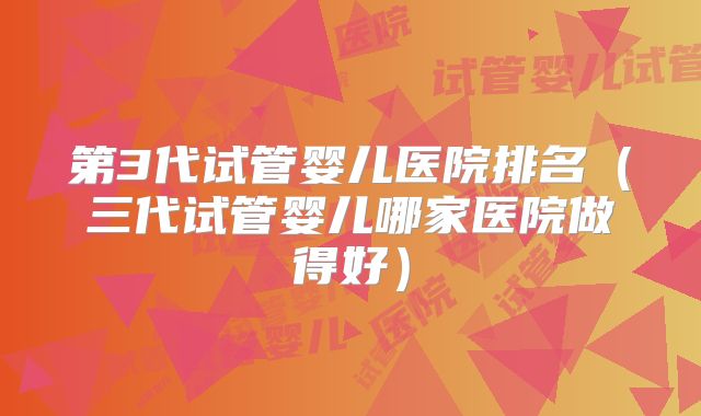第3代试管婴儿医院排名（三代试管婴儿哪家医院做得好）