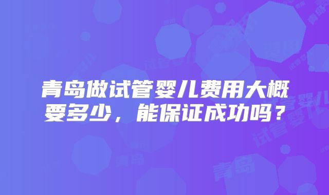 青岛做试管婴儿费用大概要多少，能保证成功吗？