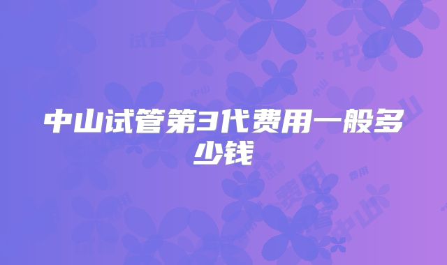 中山试管第3代费用一般多少钱