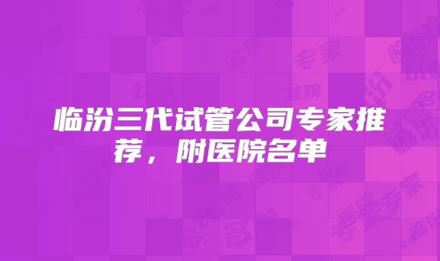 临汾三代试管公司专家推荐，附医院名单