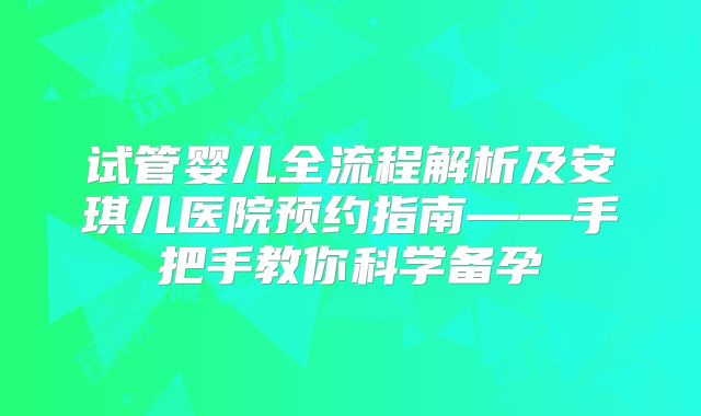 试管婴儿全流程解析及安琪儿医院预约指南——手把手教你科学备孕
