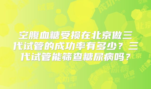 空腹血糖受损在北京做三代试管的成功率有多少?三代试管能筛查糖尿病吗?