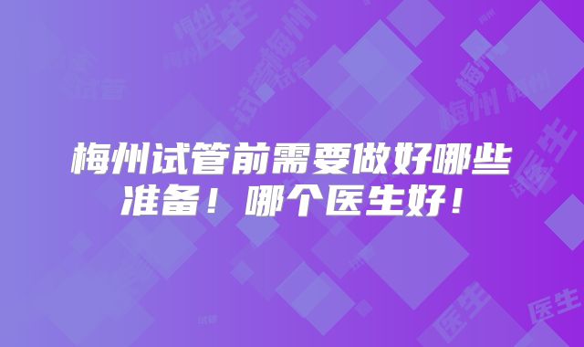梅州试管前需要做好哪些准备！哪个医生好！