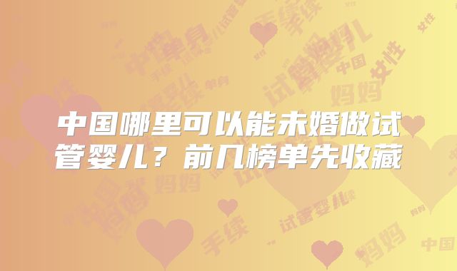 中国哪里可以能未婚做试管婴儿？前几榜单先收藏