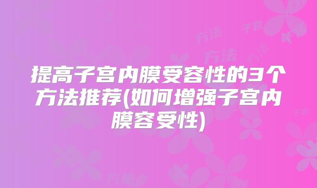 提高子宫内膜受容性的3个方法推荐(如何增强子宫内膜容受性)