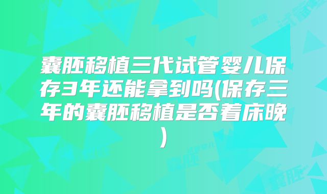 囊胚移植三代试管婴儿保存3年还能拿到吗(保存三年的囊胚移植是否着床晚)