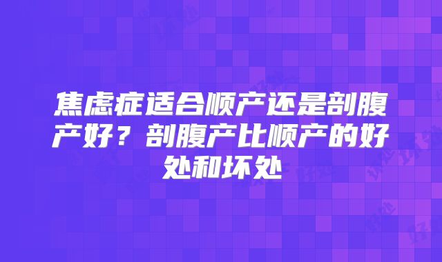 焦虑症适合顺产还是剖腹产好？剖腹产比顺产的好处和坏处