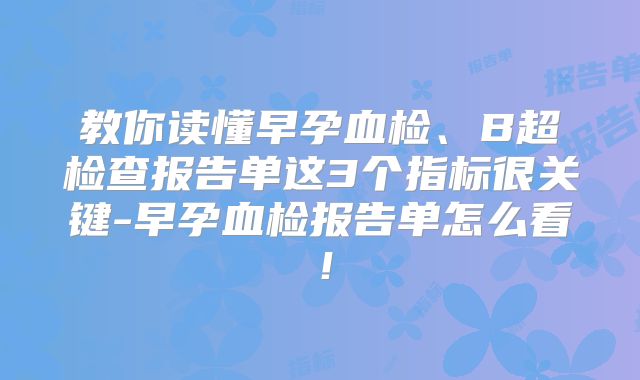 教你读懂早孕血检、B超检查报告单这3个指标很关键-早孕血检报告单怎么看!
