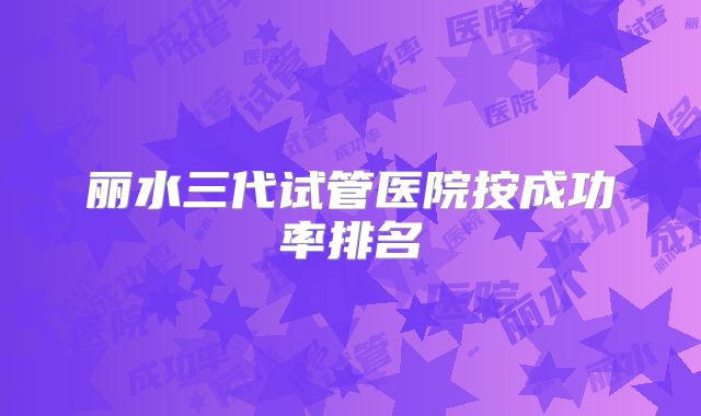 丽水三代试管医院按成功率排名