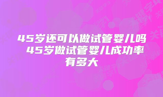 45岁还可以做试管婴儿吗 45岁做试管婴儿成功率有多大