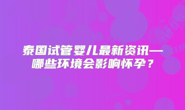 泰国试管婴儿最新资讯—哪些环境会影响怀孕？