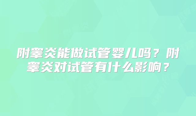 附睾炎能做试管婴儿吗?附睾炎对试管有什么影响?