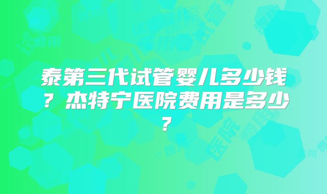 泰第三代试管婴儿多少钱?杰特宁医院费用是多少?
