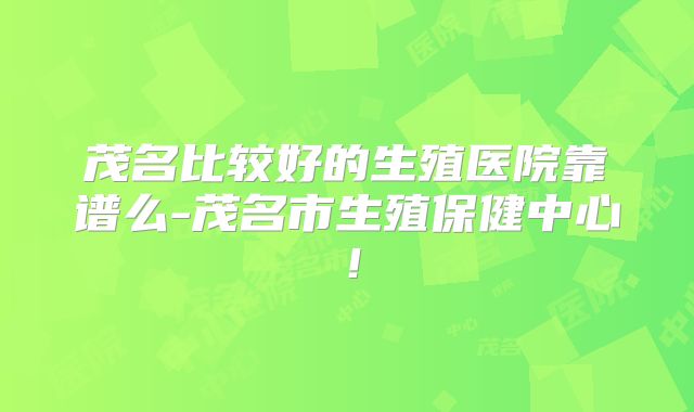 茂名比较好的生殖医院靠谱么-茂名市生殖保健中心！