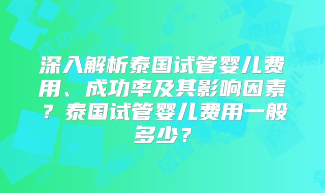 深入解析泰国试管婴儿费用、成功率及其影响因素？泰国试管婴儿费用一般多少？