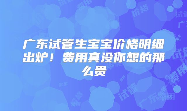 广东试管生宝宝价格明细出炉！费用真没你想的那么贵
