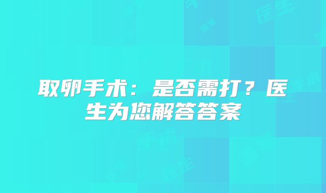 取卵手术：是否需打？医生为您解答答案