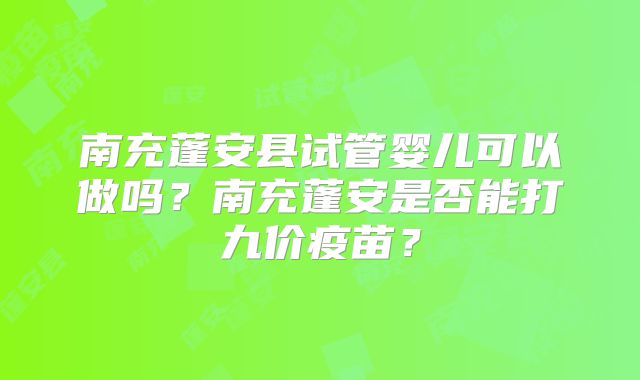 南充蓬安县试管婴儿可以做吗？南充蓬安是否能打九价疫苗？