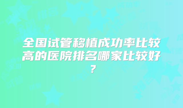 全国试管移植成功率比较高的医院排名哪家比较好？
