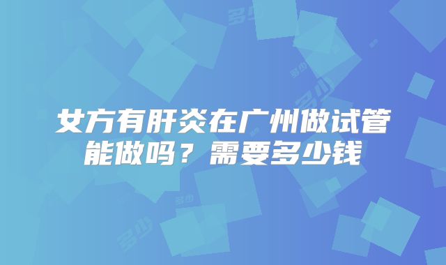 女方有肝炎在广州做试管能做吗？需要多少钱