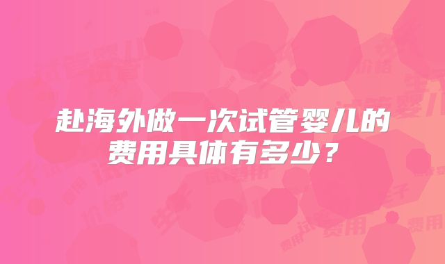 赴海外做一次试管婴儿的费用具体有多少？