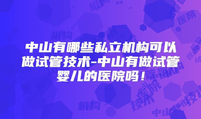 中山有哪些私立机构可以做试管技术-中山有做试管婴儿的医院吗!