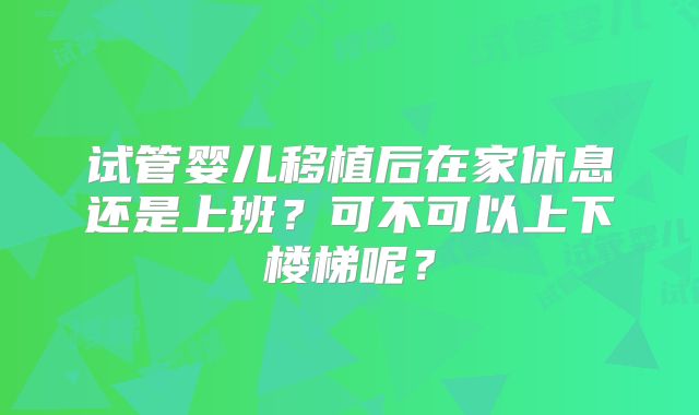 试管婴儿移植后在家休息还是上班?可不可以上下楼梯呢?