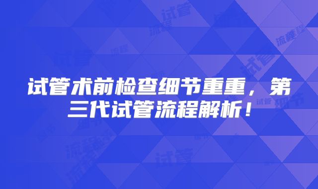 试管术前检查细节重重，第三代试管流程解析！