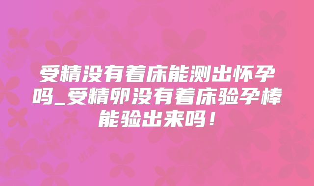 受精没有着床能测出怀孕吗_受精卵没有着床验孕棒能验出来吗！