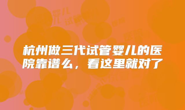 杭州做三代试管婴儿的医院靠谱么，看这里就对了