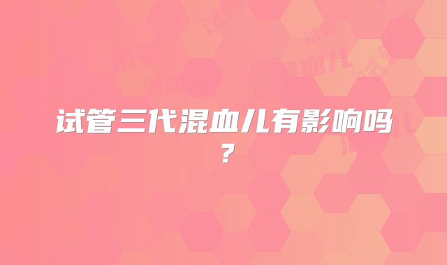 试管三代混血儿有影响吗？