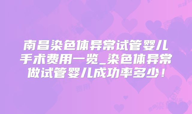 南昌染色体异常试管婴儿手术费用一览_染色体异常做试管婴儿成功率多少!
