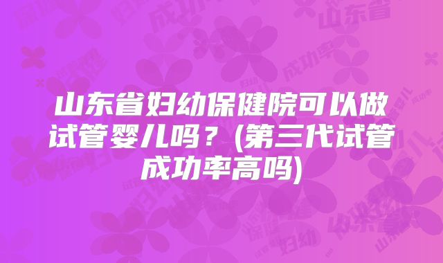 山东省妇幼保健院可以做试管婴儿吗？(第三代试管成功率高吗)