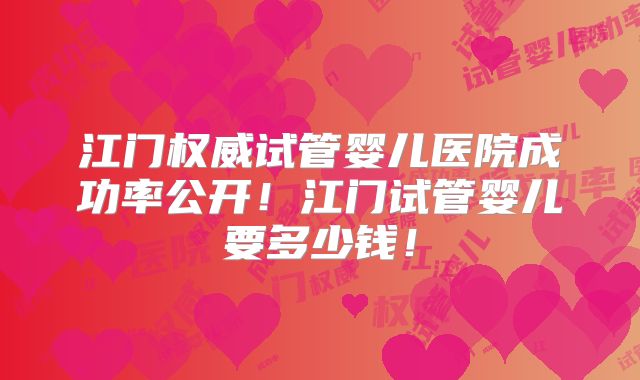 江门权威试管婴儿医院成功率公开！江门试管婴儿要多少钱！