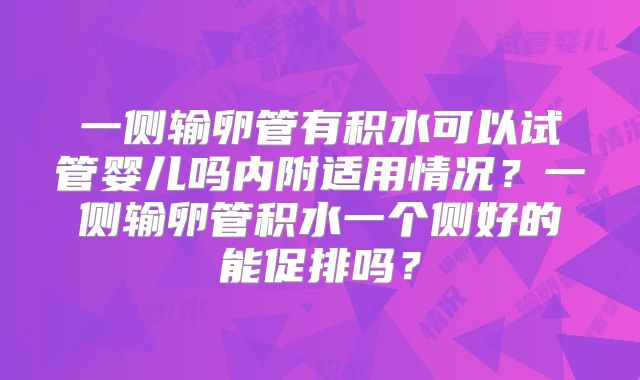 一侧输卵管有积水可以试管婴儿吗内附适用情况？一侧输卵管积水一个侧好的能促排吗？