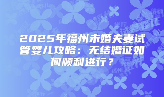 2025年福州未婚夫妻试管婴儿攻略：无结婚证如何顺利进行？