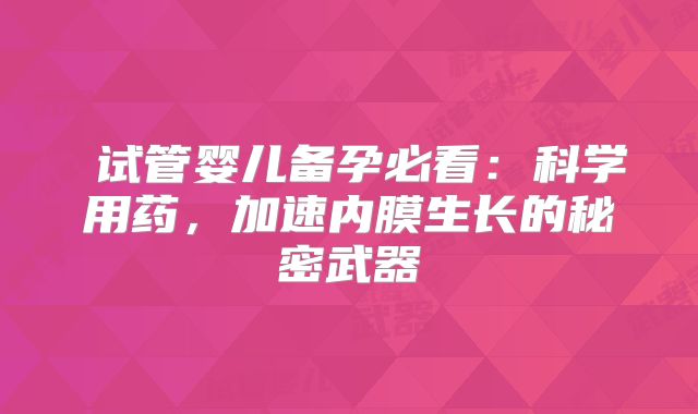 ‌试管婴儿备孕必看：科学用药，加速内膜生长的秘密武器