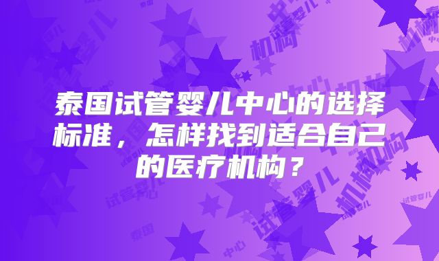 泰国试管婴儿中心的选择标准,怎样找到适合自己的医疗机构?
