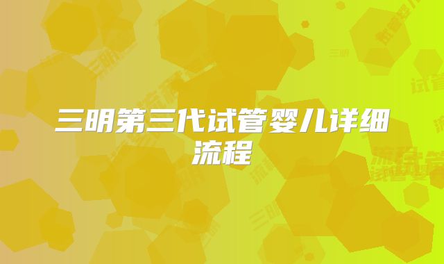 三明第三代试管婴儿详细流程