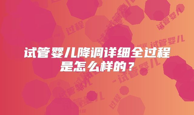试管婴儿降调详细全过程是怎么样的？