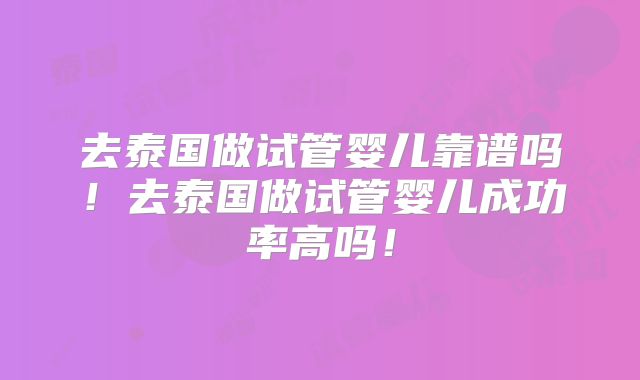 去泰国做试管婴儿靠谱吗!去泰国做试管婴儿成功率高吗!