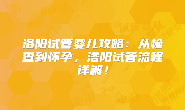 洛阳试管婴儿攻略：从检查到怀孕，洛阳试管流程详解！