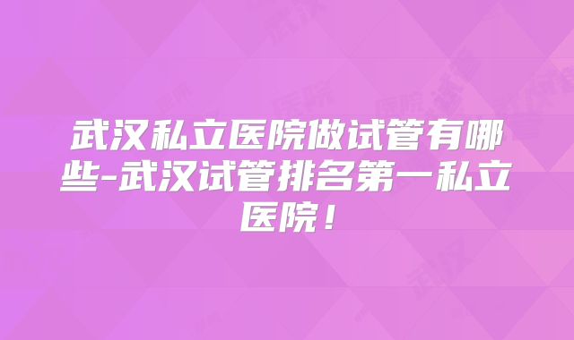 武汉私立医院做试管有哪些-武汉试管排名第一私立医院!