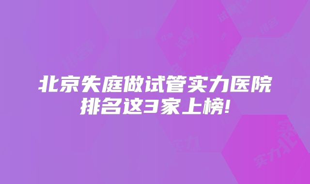 北京失庭做试管实力医院排名这3家上榜!