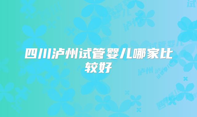 四川泸州试管婴儿哪家比较好