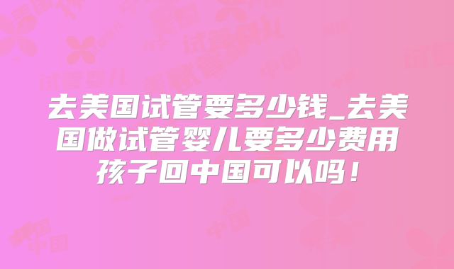 去美国试管要多少钱_去美国做试管婴儿要多少费用孩子回中国可以吗！