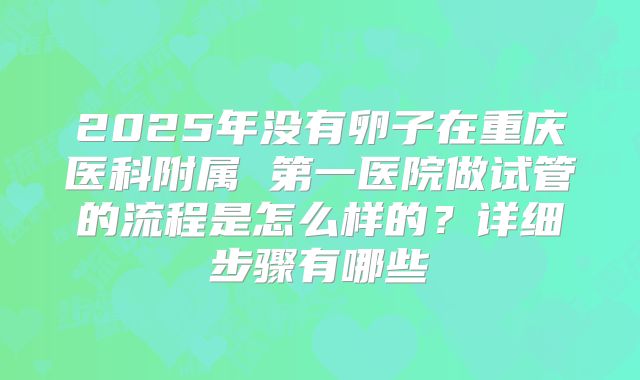 2025年没有卵子在重庆医科附属 第一医院做试管的流程是怎么样的？详细步骤有哪些