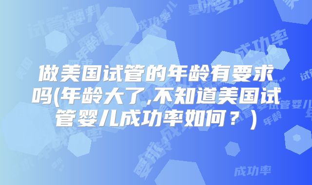 做美国试管的年龄有要求吗(年龄大了,不知道美国试管婴儿成功率如何？)