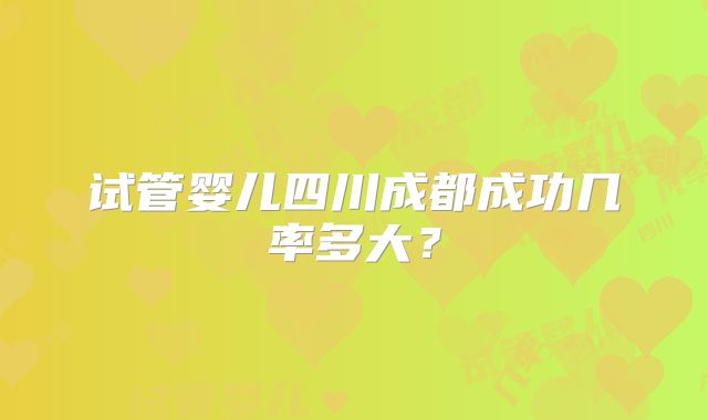 试管婴儿四川成都成功几率多大?