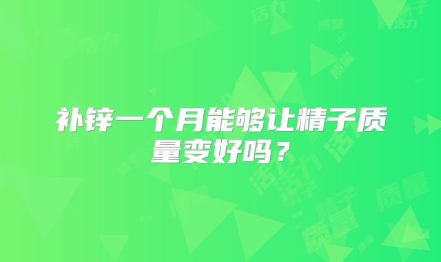 补锌一个月能够让精子质量变好吗？
